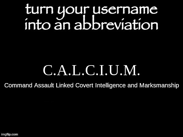 user name abbvreviation | C.A.L.C.I.U.M. Command Assault Linked Covert Intelligence and Marksmanship | image tagged in user name abbvreviation | made w/ Imgflip meme maker