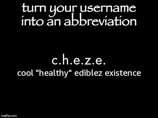 its horrible ik ;-; | c.h.e.z.e. cool "healthy" ediblez existence | image tagged in user name abbvreviation | made w/ Imgflip meme maker