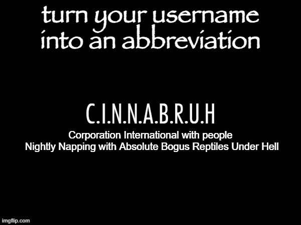 user name abbvreviation | C.I.N.N.A.B.R.U.H; Corporation International with people
 Nightly Napping with Absolute Bogus Reptiles Under Hell | image tagged in user name abbvreviation | made w/ Imgflip meme maker