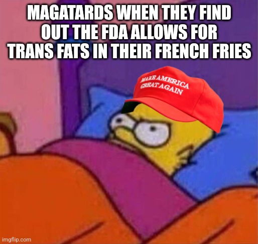 angry homer simpson in bed | MAGATARDS WHEN THEY FIND OUT THE FDA ALLOWS FOR TRANS FATS IN THEIR FRENCH FRIES | image tagged in angry homer simpson in bed | made w/ Imgflip meme maker