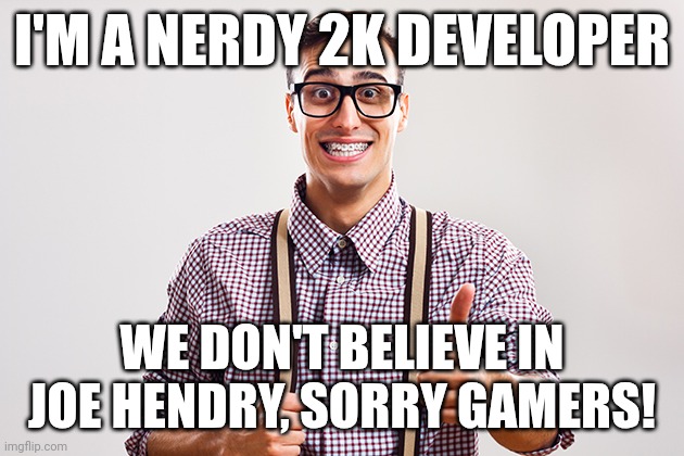 Need meme | I'M A NERDY 2K DEVELOPER; WE DON'T BELIEVE IN JOE HENDRY, SORRY GAMERS! | image tagged in wwe | made w/ Imgflip meme maker