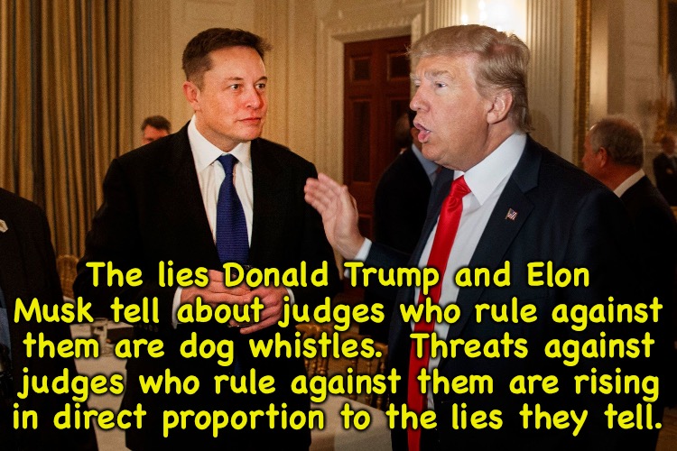 Trump and Musk want their Trumpers to do their dirty work for them. | The lies Donald Trump and Elon Musk tell about judges who rule against them are dog whistles.  Threats against judges who rule against them are rising in direct proportion to the lies they tell. | image tagged in trump and elon musk | made w/ Imgflip meme maker