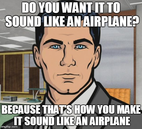 Archer Meme | DO YOU WANT IT TO SOUND LIKE AN AIRPLANE? BECAUSE THAT'S HOW YOU MAKE IT SOUND LIKE AN AIRPLANE | image tagged in memes,archer | made w/ Imgflip meme maker