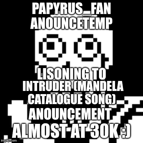 idk i will do smt at 30k | INTRUDER (MANDELA CATALOGUE SONG); ALMOST AT 30K :) | image tagged in papyrus_fan announcement temp | made w/ Imgflip meme maker