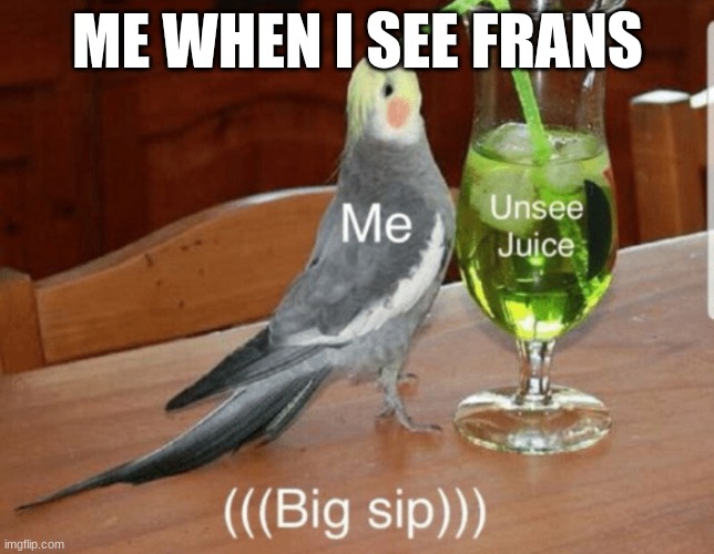 Unsee juice | ME WHEN I SEE FRANS | image tagged in unsee juice | made w/ Imgflip meme maker