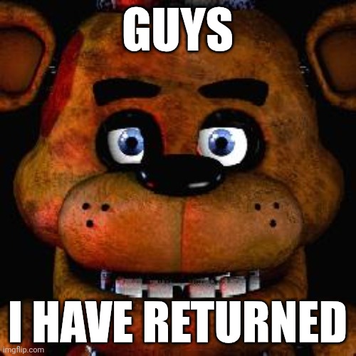 Guess who's back | GUYS; I HAVE RETURNED | image tagged in five nights at freddys | made w/ Imgflip meme maker