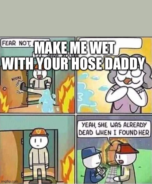 Ladies wether they be famous or non famous be like | MAKE ME WET WITH YOUR HOSE DADDY | image tagged in yeah she was already dead when i found here | made w/ Imgflip meme maker