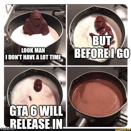 Melting gorilla | BUT BEFORE I GO; LOOK MAN I DON'T HAVE A LOT TIME; GTA 6 WILL RELEASE IN | image tagged in melting gorilla | made w/ Imgflip meme maker