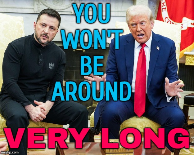 Trump Warns Ukrainian Counterpart That He ‘Won’t Be Around Very Long’ | YOU
WON'T
BE
AROUND; VERY LONG | image tagged in trump zelenskyy,donald trump,ukraine,russo-ukrainian war,ukrainian lives matter,president trump | made w/ Imgflip meme maker