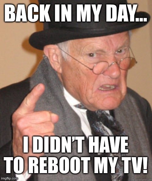 Back In My Day | BACK IN MY DAY…; I DIDN’T HAVE TO REBOOT MY TV! | image tagged in memes,back in my day | made w/ Imgflip meme maker