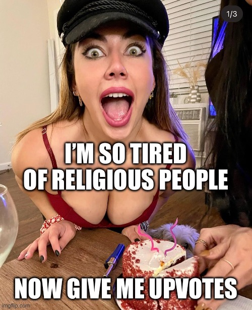 Attention Whore | I’M SO TIRED OF RELIGIOUS PEOPLE; NOW GIVE ME UPVOTES | image tagged in attention whore | made w/ Imgflip meme maker