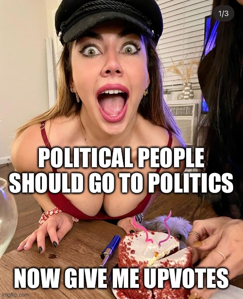 Attention Whore | POLITICAL PEOPLE SHOULD GO TO POLITICS; NOW GIVE ME UPVOTES | image tagged in attention whore | made w/ Imgflip meme maker
