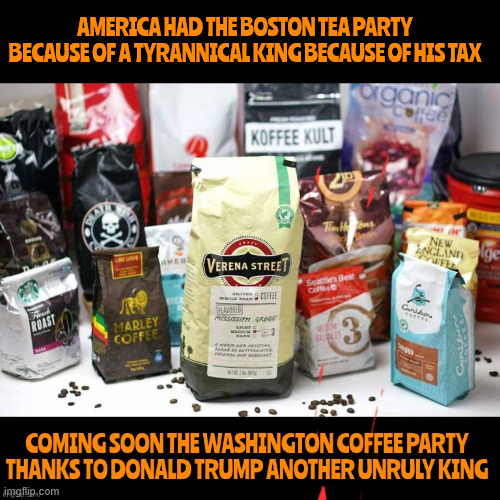 Trump coffee party | AMERICA HAD THE BOSTON TEA PARTY BECAUSE OF A TYRANNICAL KING BECAUSE OF HIS TAX | image tagged in boston tea party,washington coffee party,tranny,maga monarch,coffee thrown from carts,give me coffee or i will die | made w/ Imgflip meme maker