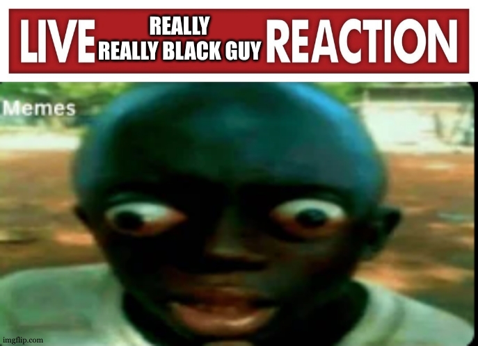 Live really really black guy reaction | image tagged in live really really black guy reaction | made w/ Imgflip meme maker
