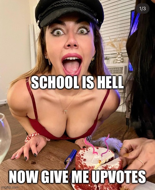 Attention Whore | SCHOOL IS HELL; NOW GIVE ME UPVOTES | image tagged in attention whore | made w/ Imgflip meme maker