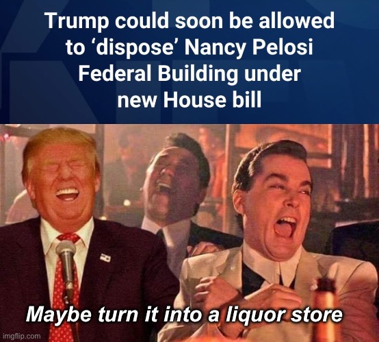 Great idea | Maybe turn it into a liquor store | image tagged in trump good fellas laughing,politics lol,memes,nancy pelosi | made w/ Imgflip meme maker