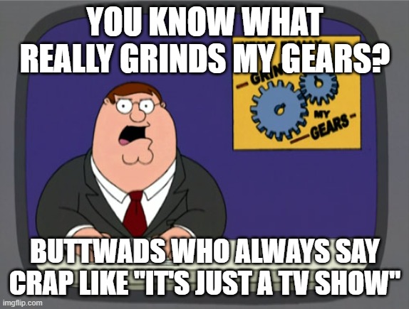 Peter Griffin News | YOU KNOW WHAT REALLY GRINDS MY GEARS? BUTTWADS WHO ALWAYS SAY CRAP LIKE "IT'S JUST A TV SHOW" | image tagged in memes,peter griffin news | made w/ Imgflip meme maker