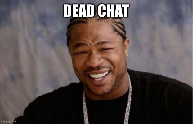 Yo Dawg Heard You | DEAD CHAT | image tagged in memes,yo dawg heard you | made w/ Imgflip meme maker