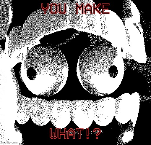 YOU MAKE WHAT!? | image tagged in even more scared caine | made w/ Imgflip meme maker