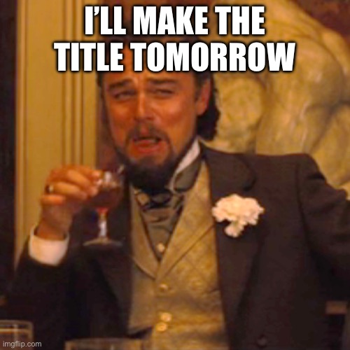 I’LL MAKE THE TITLE TOMORROW | image tagged in memes,laughing leo | made w/ Imgflip meme maker