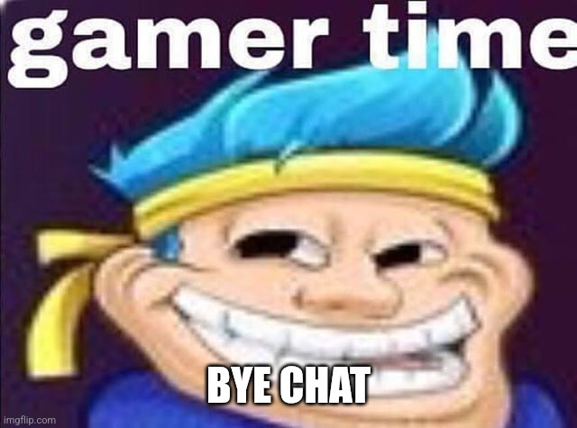 Gamer time | BYE CHAT | image tagged in gamer time | made w/ Imgflip meme maker