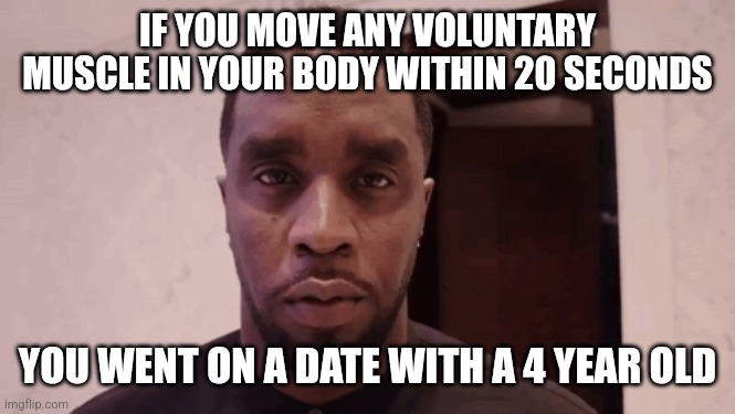 Diddy stare | IF YOU MOVE ANY VOLUNTARY MUSCLE IN YOUR BODY WITHIN 20 SECONDS; YOU WENT ON A DATE WITH A 4 YEAR OLD | image tagged in diddy stare | made w/ Imgflip meme maker