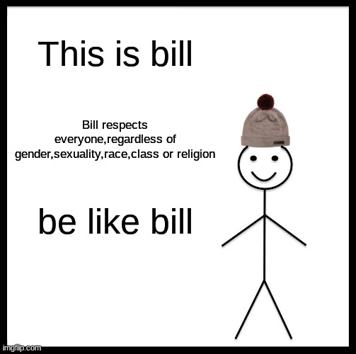 This will be a helpful lesson | This is bill; Bill respects everyone,regardless of gender,sexuality,race,class or religion; be like bill | image tagged in memes,be like bill | made w/ Imgflip meme maker