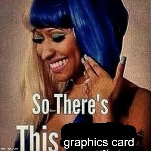 Nicki Minaj “So there’s this...” | graphics card | image tagged in nicki minaj so there s this | made w/ Imgflip meme maker