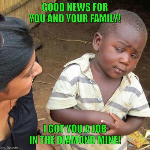 Third World Skeptical Kid | GOOD NEWS FOR YOU AND YOUR FAMILY! I GOT YOU A JOB IN THE DIAMOND MINE! | image tagged in memes,third world skeptical kid | made w/ Imgflip meme maker