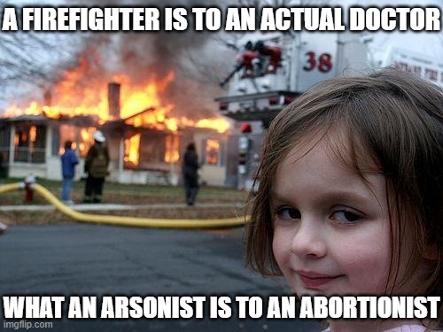 Abortion is Arson | A FIREFIGHTER IS TO AN ACTUAL DOCTOR; WHAT AN ARSONIST IS TO AN ABORTIONIST | image tagged in memes,disaster girl,arson,abortion | made w/ Imgflip meme maker