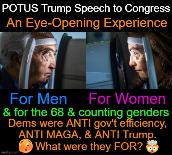 Who else needs a BIG SIP of unsee juice? | POTUS Trump Speech to Congress; An Eye-Opening Experience; For Women; For Men; & for the 68 & counting genders; Dems were ANTI gov't efficiency, 
ANTI MAGA, & ANTI Trump. 
What were they FOR? 🫣; 🤯 | image tagged in political humor,spending,taxes,government corruption,negativity,good vs evil | made w/ Imgflip meme maker