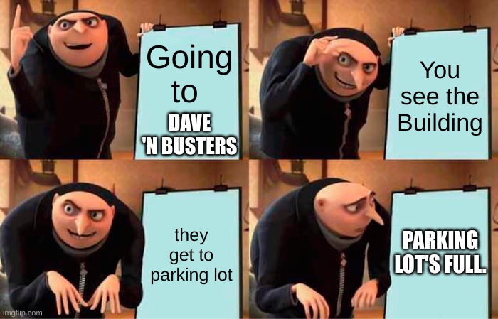 I tried. | Going to; You see the Building; DAVE 'N BUSTERS; PARKING LOT'S FULL. they get to parking lot | image tagged in memes,gru's plan | made w/ Imgflip meme maker