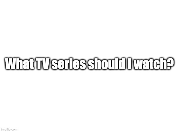 What TV series should I watch? | image tagged in questions | made w/ Imgflip meme maker