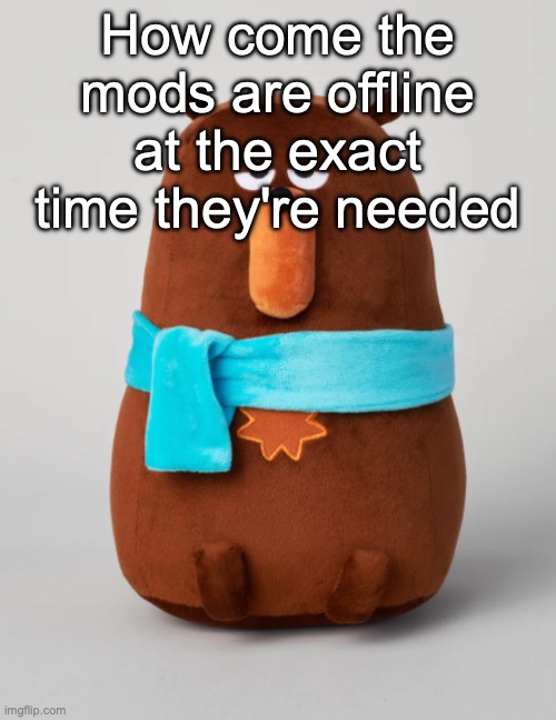 Falstaff plush | How come the mods are offline at the exact time they're needed | image tagged in falstaff plush | made w/ Imgflip meme maker