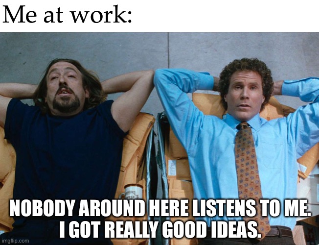 for real | Me at work:; NOBODY AROUND HERE LISTENS TO ME.
I GOT REALLY GOOD IDEAS. | image tagged in funny,work,work sucks,elf,mail room | made w/ Imgflip meme maker