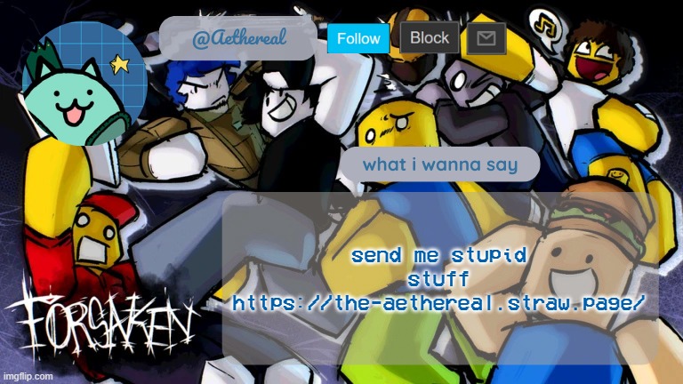 forsaken temp V2 | send me stupid stuff
https://the-aethereal.straw.page/ | image tagged in forsaken temp v2 | made w/ Imgflip meme maker