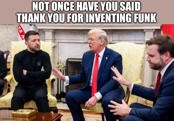 Not Once have you said Thank You for Inventing Funk | NOT ONCE HAVE YOU SAID THANK YOU FOR INVENTING FUNK | image tagged in trump vance and zelensky,funk | made w/ Imgflip meme maker