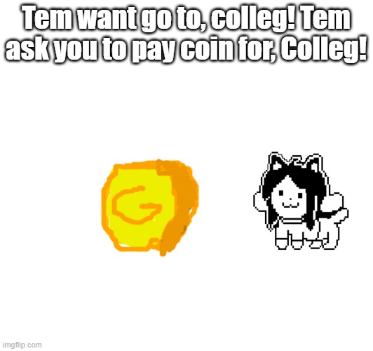 1000 coin need for, colleg! (sorry if the coin looks bad.) | Tem want go to, colleg! Tem ask you to pay coin for, Colleg! | image tagged in temmie | made w/ Imgflip meme maker