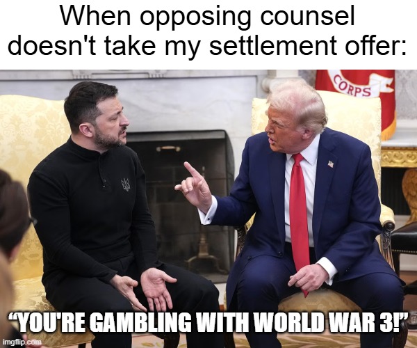 You're gambling with World War 3! | When opposing counsel doesn't take my settlement offer:; “YOU'RE GAMBLING WITH WORLD WAR 3!” | image tagged in lawyers,trial | made w/ Imgflip meme maker