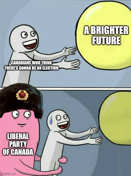 Start queuing for toilet paper, comrades. | A BRIGHTER FUTURE; CANADIANS WHO THINK THERE'S GONNA BE AN ELECTION; LIBERAL PARTY OF CANADA | image tagged in memes,running away balloon | made w/ Imgflip meme maker