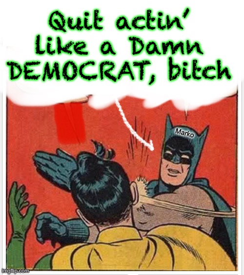 Talking sense to them doesn’t help. Maybe:  “Thanks. I needed that!” | Quit actin’ like a Damn DEMOCRAT, bitch; Marko | image tagged in memes,they need a good azz wupin anyway,get right ya lefty,yer wack n on the dark side | made w/ Imgflip meme maker