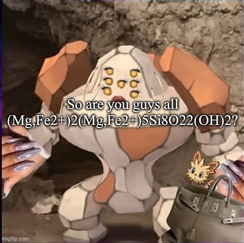 If you know, you know. | So are you guys all (Mg,Fe2+)2(Mg,Fe2+)5Si8O22(OH)2? | image tagged in regirock holding a handbag | made w/ Imgflip meme maker