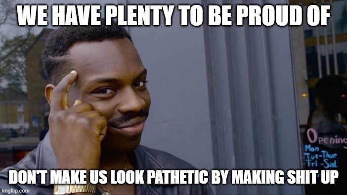 Roll Safe Think About It | WE HAVE PLENTY TO BE PROUD OF; DON'T MAKE US LOOK PATHETIC BY MAKING SHIT UP | image tagged in memes,roll safe think about it | made w/ Imgflip meme maker