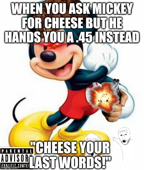 mickey mouse  | WHEN YOU ASK MICKEY FOR CHEESE BUT HE HANDS YOU A .45 INSTEAD; "CHEESE YOUR LAST WORDS!" | image tagged in mickey mouse | made w/ Imgflip meme maker