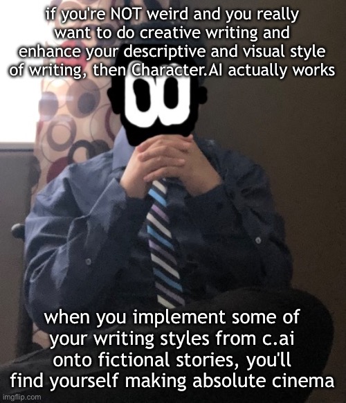 coming from a guy who 100% does NOT goon to character ai | if you're NOT weird and you really want to do creative writing and enhance your descriptive and visual style of writing, then Character.AI actually works; when you implement some of your writing styles from c.ai onto fictional stories, you'll find yourself making absolute cinema | image tagged in delted but he's badass | made w/ Imgflip meme maker