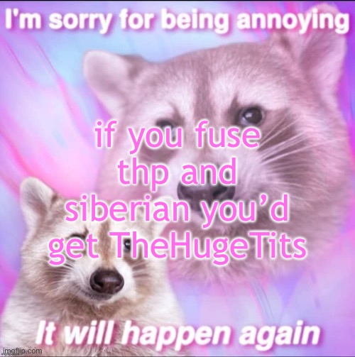 sorry for being annoying | if you fuse thp and siberian you’d get TheHugeTits | image tagged in sorry for being annoying | made w/ Imgflip meme maker