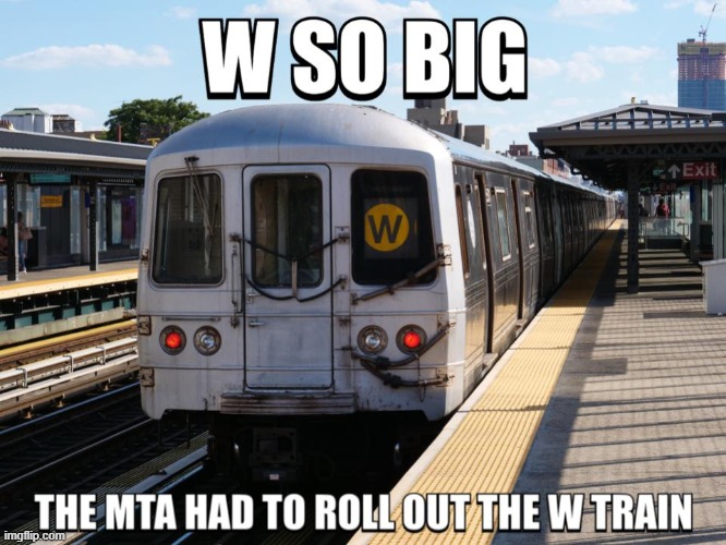 W So Big the MTA had to Roll Out the W Train | image tagged in w so big the mta had to roll out the w train | made w/ Imgflip meme maker