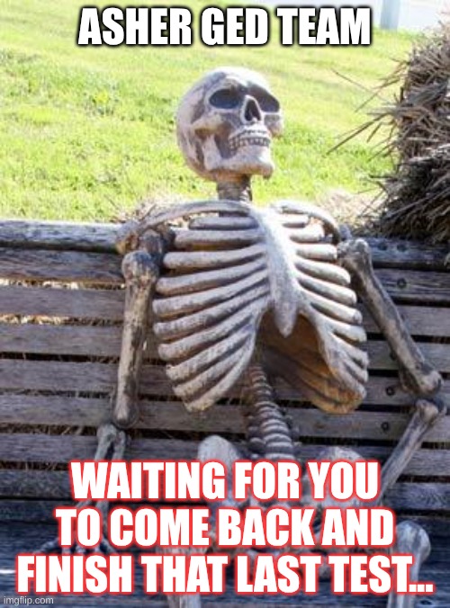 Asher GED | ASHER GED TEAM; WAITING FOR YOU TO COME BACK AND FINISH THAT LAST TEST... | image tagged in memes,waiting skeleton | made w/ Imgflip meme maker