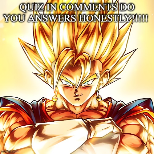 Vegito stanced tf up | QUIZ IN COMMENTS DO YOU ANSWERS HONESTLY!!!!! | image tagged in vegito stanced tf up | made w/ Imgflip meme maker