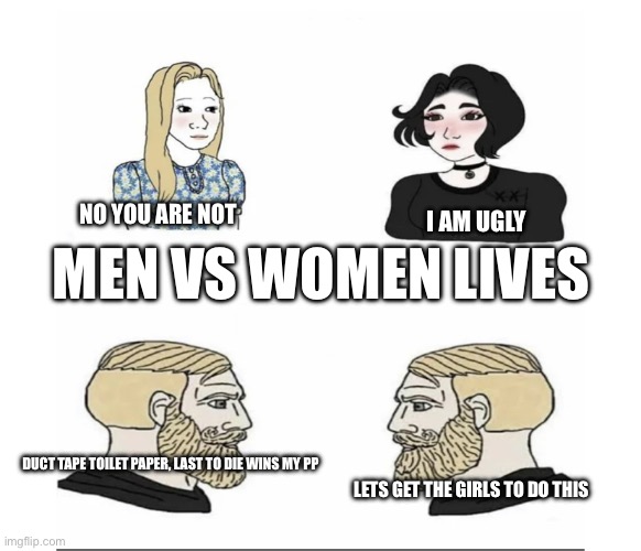 Men vs Women | NO YOU ARE NOT; MEN VS WOMEN LIVES; I AM UGLY; DUCT TAPE TOILET PAPER, LAST TO DIE WINS MY PP; LETS GET THE GIRLS TO DO THIS | image tagged in men vs women | made w/ Imgflip meme maker